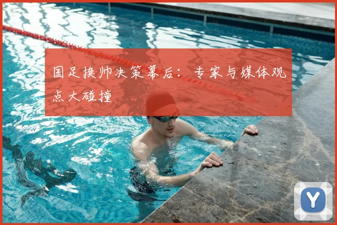 国足换帅决策幕后：专家与媒体观点大碰撞