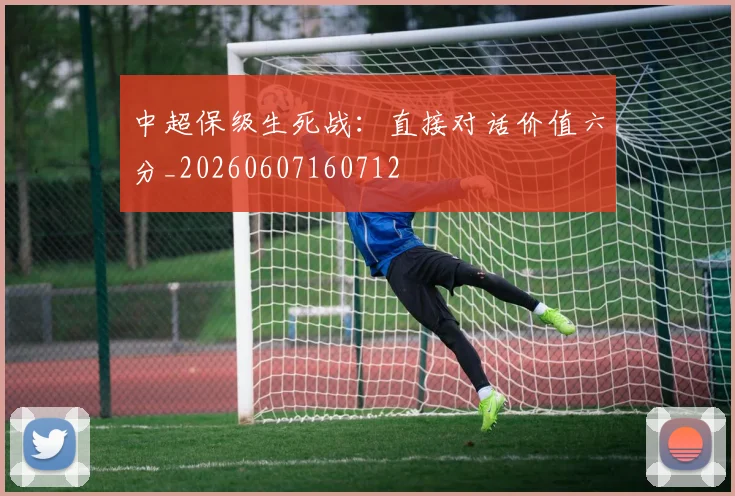 中超保级生死战:直接对话价值六分_20260607160712