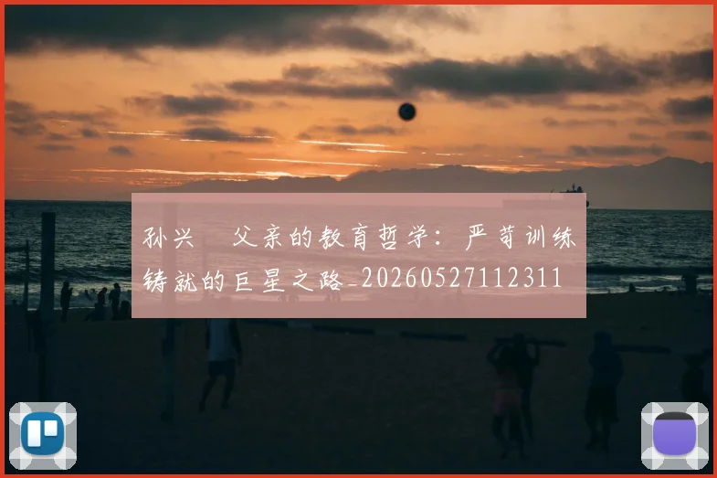 孙兴慜父亲的教育哲学:严苛训练铸就的巨星之路_20260527112311