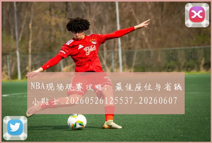NBA现场观赛攻略:最佳座位与省钱小贴士_20260526125537_20260607160206