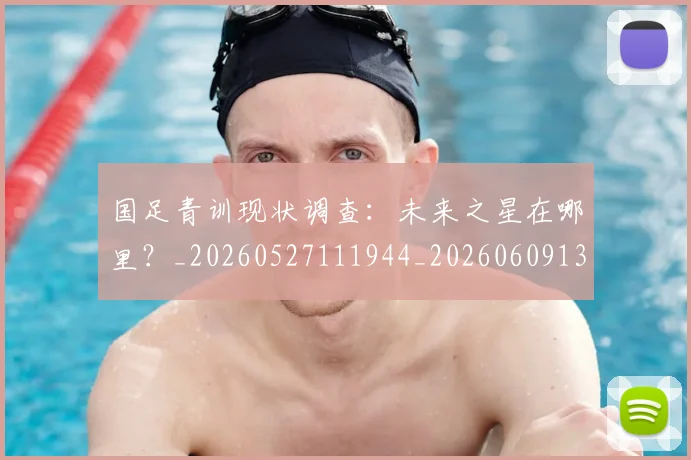 国足青训现状调查:未来之星在哪里?_20260527111944_20260609132404