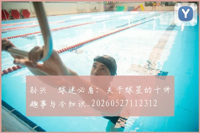 孙兴慜球迷必看:关于球星的十件趣事与冷知识_20260527112312