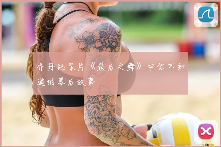乔丹纪录片《最后之舞》中你不知道的幕后故事