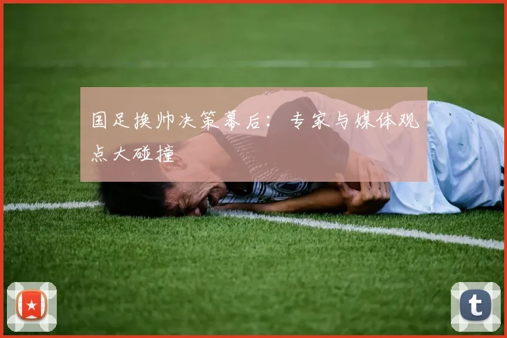 国足换帅决策幕后：专家与媒体观点大碰撞