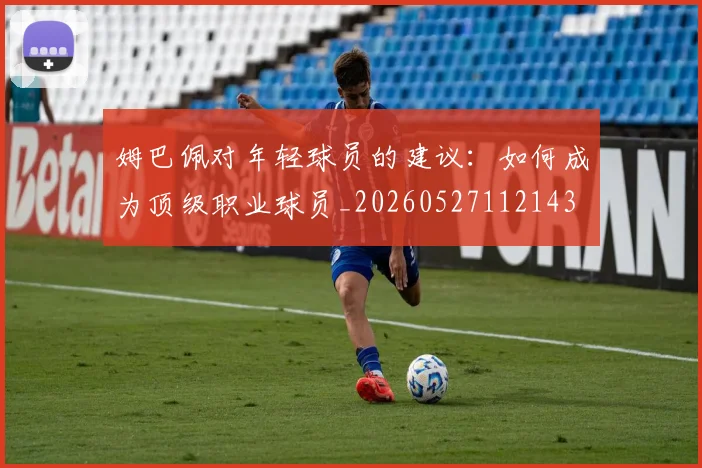 姆巴佩对年轻球员的建议:如何成为顶级职业球员_20260527112143
