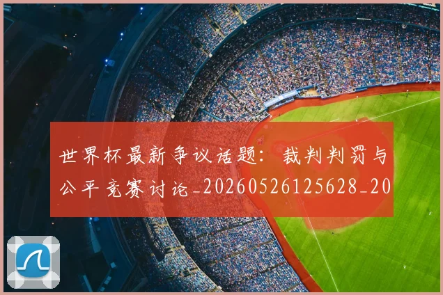 世界杯最新争议话题:裁判判罚与公平竞赛讨论_20260526125628_20260607160331