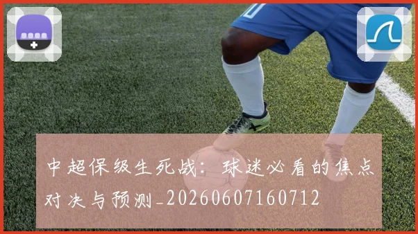 中超保级生死战:球迷必看的焦点对决与预测_20260607160712