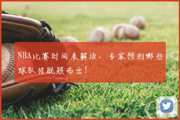 NBA比赛时间表解读,专家预测哪些球队将脱颖而出!