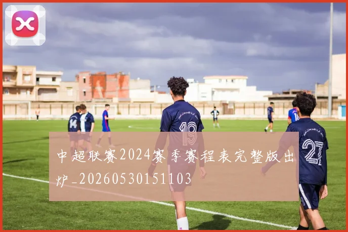 中超联赛2024赛季赛程表完整版出炉_20260530151103