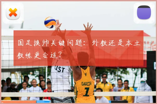 国足换帅关键问题：外教还是本土教练更合适？