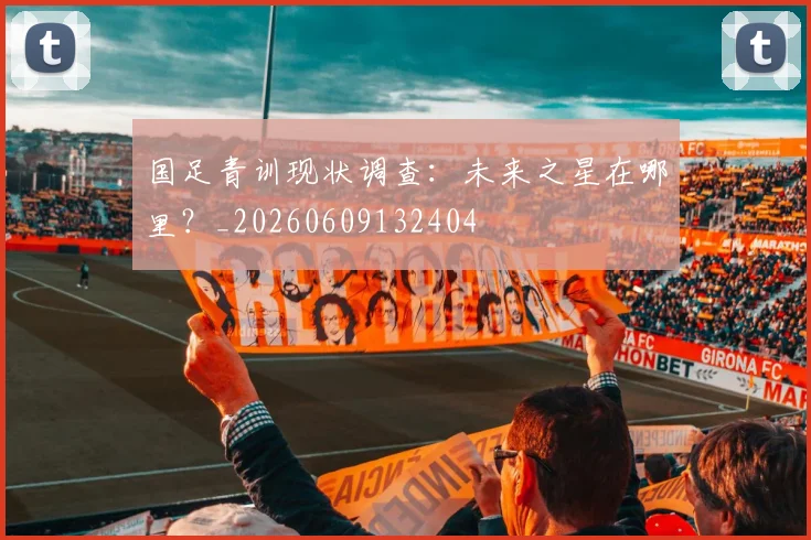 国足青训现状调查：未来之星在哪里？_20260609132404
