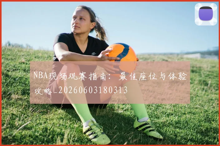 NBA现场观赛指南：最佳座位与体验攻略_20260603180313