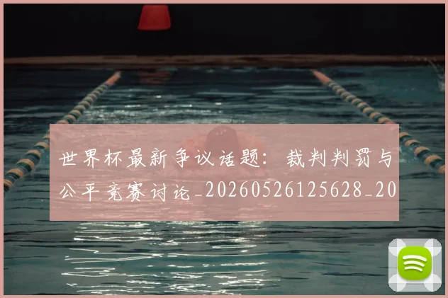 世界杯最新争议话题：裁判判罚与公平竞赛讨论_20260526125628_20260607160331