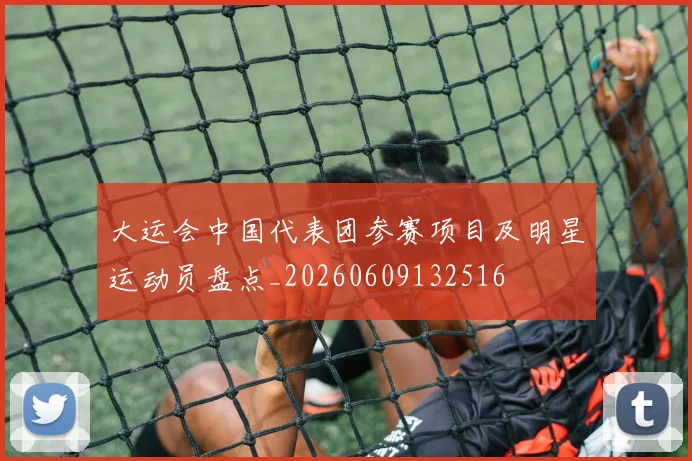 大运会中国代表团参赛项目及明星运动员盘点_20260609132516
