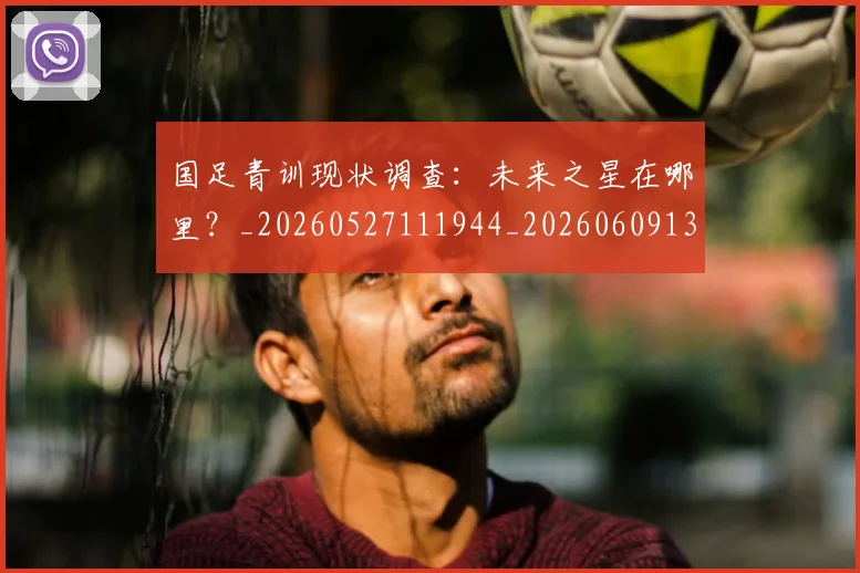 国足青训现状调查：未来之星在哪里？_20260527111944_20260609132404