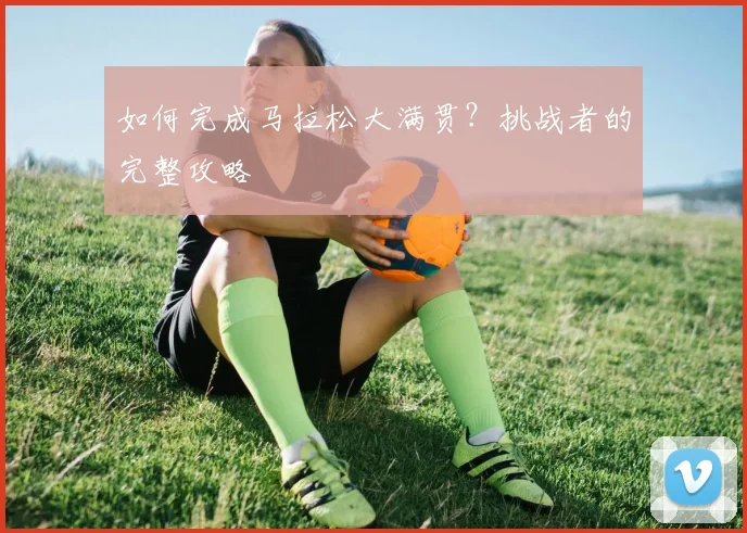 如何完成马拉松大满贯?挑战者的完整攻略