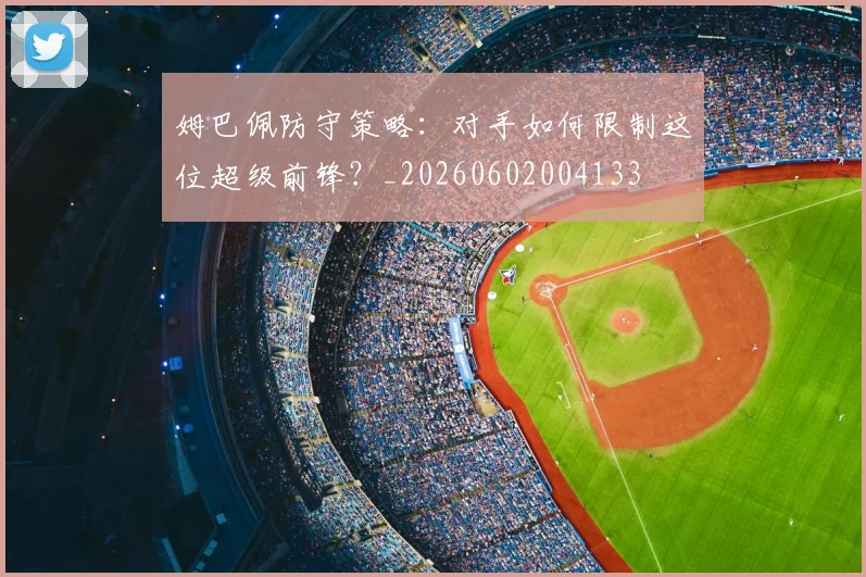 姆巴佩防守策略:对手如何限制这位超级前锋?_20260602004133