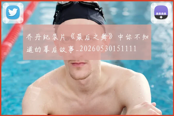乔丹纪录片《最后之舞》中你不知道的幕后故事_20260530151111