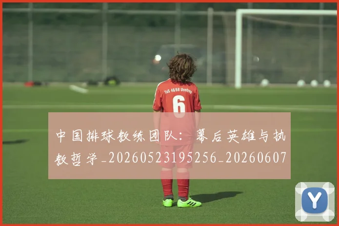 中国排球教练团队:幕后英雄与执教哲学_20260523195256_20260607160558