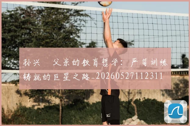 孙兴慜父亲的教育哲学:严苛训练铸就的巨星之路_20260527112311