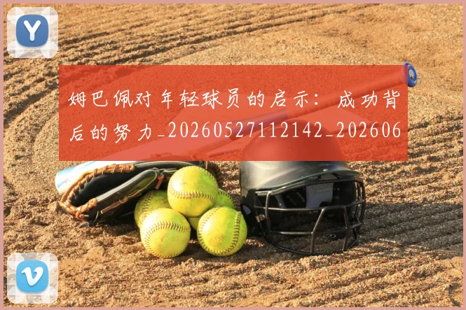 姆巴佩对年轻球员的启示：成功背后的努力_20260527112142_20260609132754