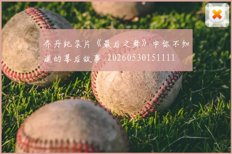 乔丹纪录片《最后之舞》中你不知道的幕后故事_20260530151111