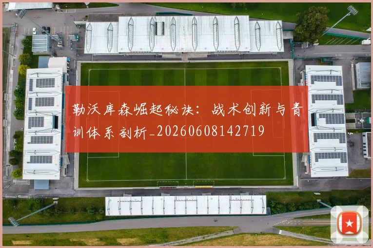 勒沃库森崛起秘诀:战术创新与青训体系剖析_20260608142719
