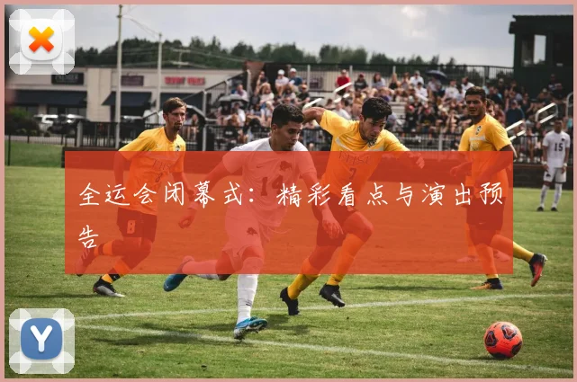 全运会闭幕式:精彩看点与演出预告