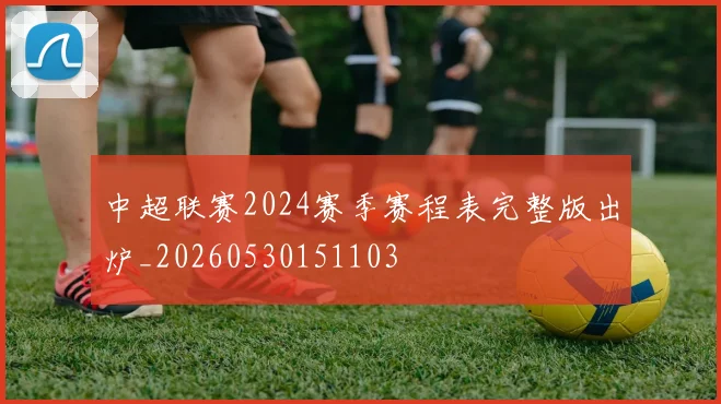 中超联赛2024赛季赛程表完整版出炉_20260530151103